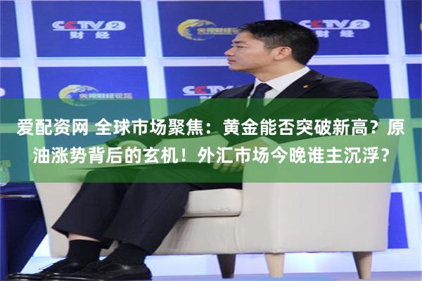 爱配资网 全球市场聚焦：黄金能否突破新高？原油涨势背后的玄机！外汇市场今晚谁主沉浮？