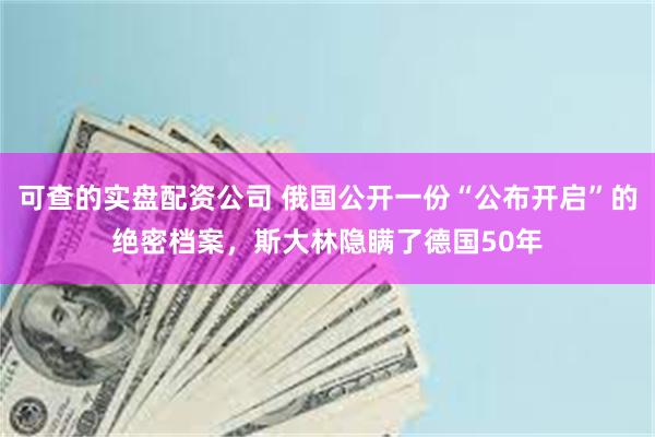 可查的实盘配资公司 俄国公开一份“公布开启”的绝密档案，斯大林隐瞒了德国50年
