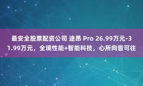 最安全股票配资公司 途昂 Pro 26.99万元-31.99万元，全境性能+智能科技，心所向皆可往