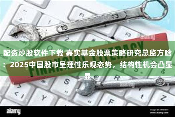 配资炒股软件下载 嘉实基金股票策略研究总监方晗：2025中国股市呈理性乐观态势，结构性机会凸显