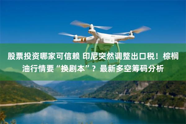股票投资哪家可信赖 印尼突然调整出口税！棕榈油行情要“换剧本”？最新多空筹码分析