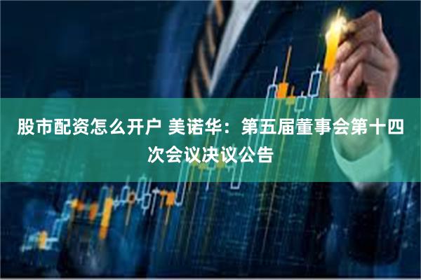 股市配资怎么开户 美诺华：第五届董事会第十四次会议决议公告