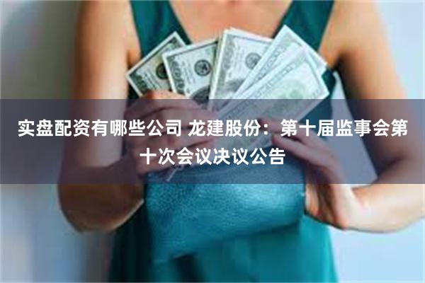 实盘配资有哪些公司 龙建股份：第十届监事会第十次会议决议公告