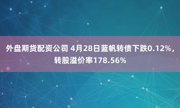 外盘期货配资公司 4月28日蓝帆转债下跌0.12%，转股溢价率178.56%