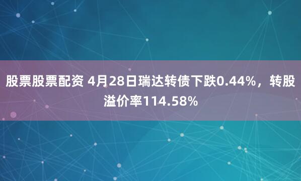 股票股票配资 4月28日瑞达转债下跌0.44%，转股溢价率114.58%