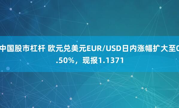 中国股市杠杆 欧元兑美元EUR/USD日内涨幅扩大至0.50%，现报1.1371