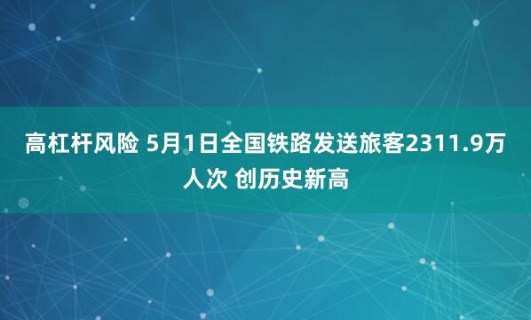 高杠杆风险 5月1日全国铁路发送旅客2311.9万人次 创历史新高