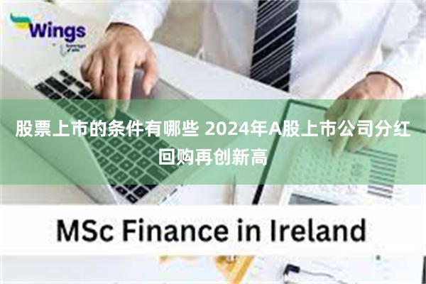 股票上市的条件有哪些 2024年A股上市公司分红回购再创新高