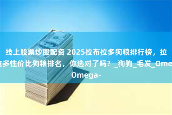 线上股票炒股配资 2025拉布拉多狗粮排行榜，拉布拉多性价比狗粮排名，你选对了吗？_狗狗_毛发_Omega-