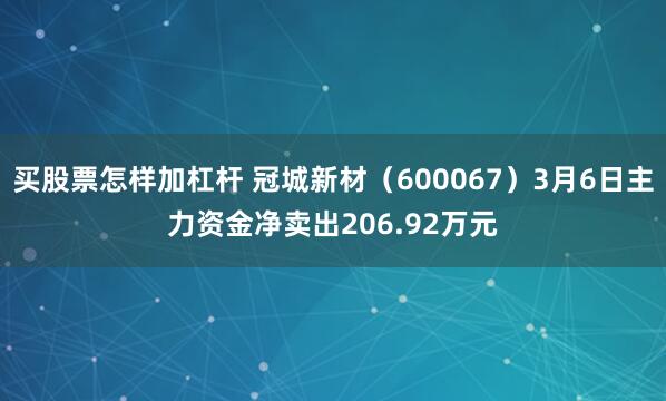 买股票怎样加杠杆 冠城新材（600067）3月6日主力资金净卖出206.92万元