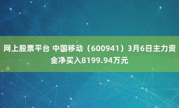 网上股票平台 中国移动（600941）3月6日主力资金净买入8199.94万元