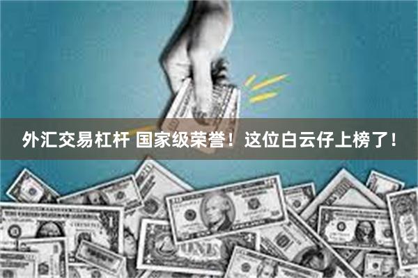 外汇交易杠杆 国家级荣誉！这位白云仔上榜了！