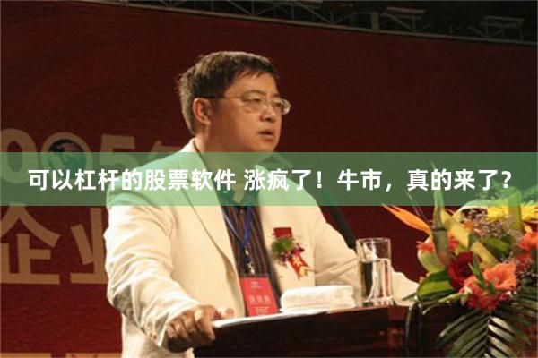 可以杠杆的股票软件 涨疯了！牛市，真的来了？