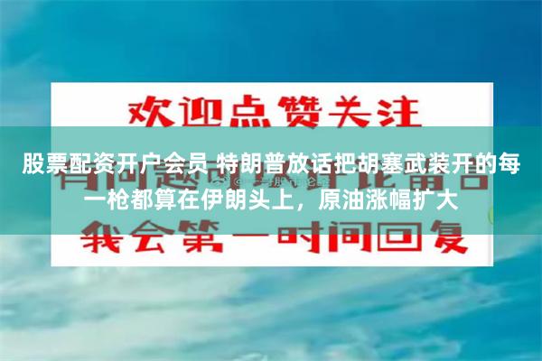 股票配资开户会员 特朗普放话把胡塞武装开的每一枪都算在伊朗头上，原油涨幅扩大