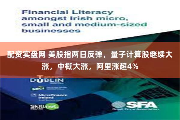 配资实盘网 美股指两日反弹，量子计算股继续大涨，中概大涨，阿里涨超4%