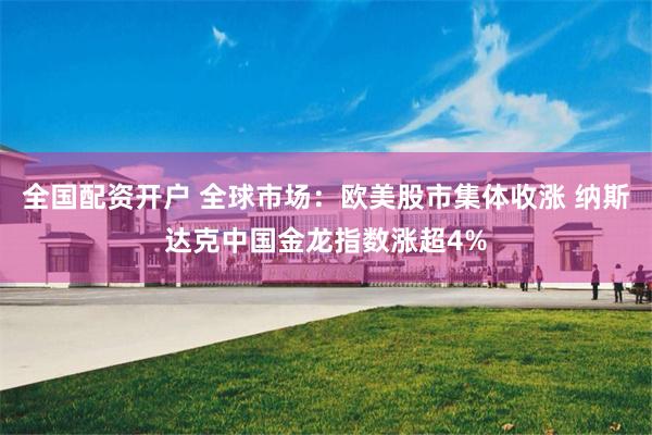 全国配资开户 全球市场：欧美股市集体收涨 纳斯达克中国金龙指数涨超4%