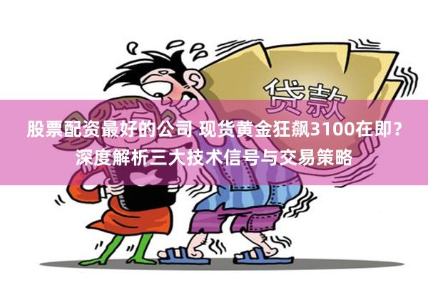 股票配资最好的公司 现货黄金狂飙3100在即？深度解析三大技术信号与交易策略