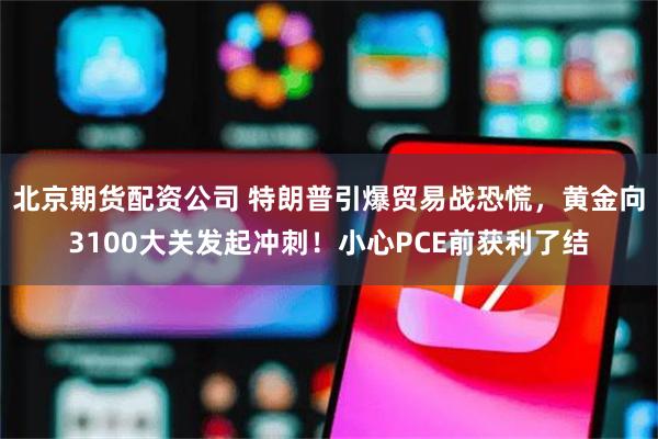 北京期货配资公司 特朗普引爆贸易战恐慌，黄金向3100大关发起冲刺！小心PCE前获利了结