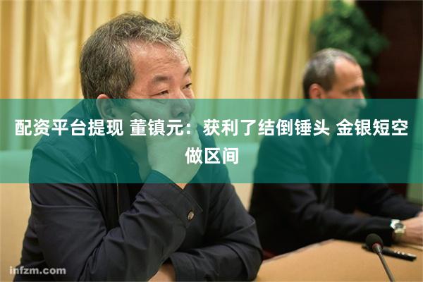配资平台提现 董镇元：获利了结倒锤头 金银短空做区间
