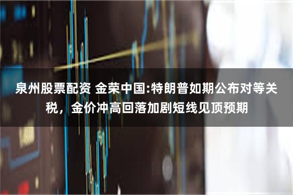 泉州股票配资 金荣中国:特朗普如期公布对等关税，金价冲高回落加剧短线见顶预期