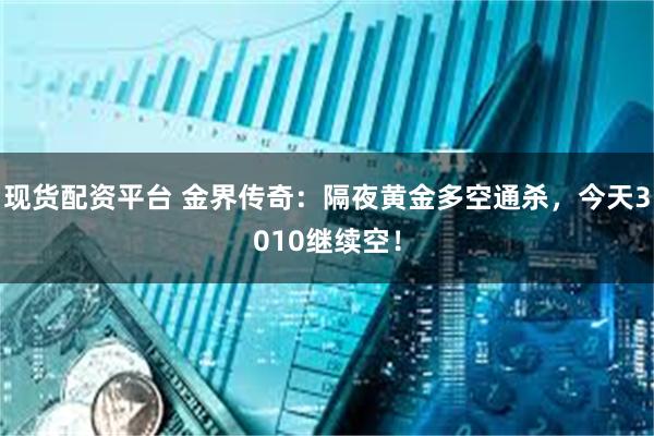 现货配资平台 金界传奇：隔夜黄金多空通杀，今天3010继续空！
