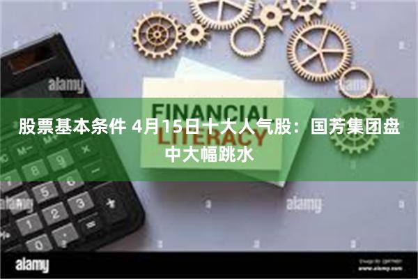 股票基本条件 4月15日十大人气股：国芳集团盘中大幅跳水
