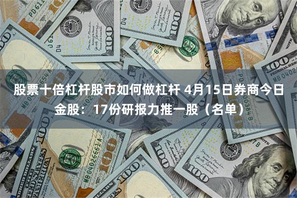 股票十倍杠杆股市如何做杠杆 4月15日券商今日金股：17份研报力推一股（名单）