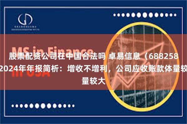股票配资公司在中国合法吗 卓易信息（688258）2024年年报简析：增收不增利，公司应收账款体量较大
