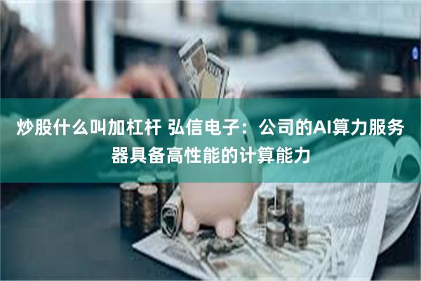 炒股什么叫加杠杆 弘信电子：公司的AI算力服务器具备高性能的计算能力