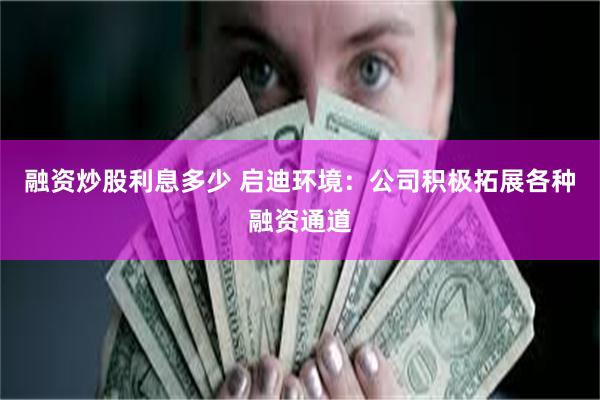 融资炒股利息多少 启迪环境：公司积极拓展各种融资通道