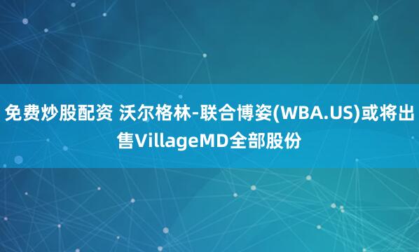 免费炒股配资 沃尔格林-联合博姿(WBA.US)或将出售VillageMD全部股份