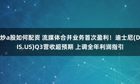 炒a股如何配资 流媒体合并业务首次盈利！迪士尼(DIS.US)Q3营收超预期 上调全年利润指引