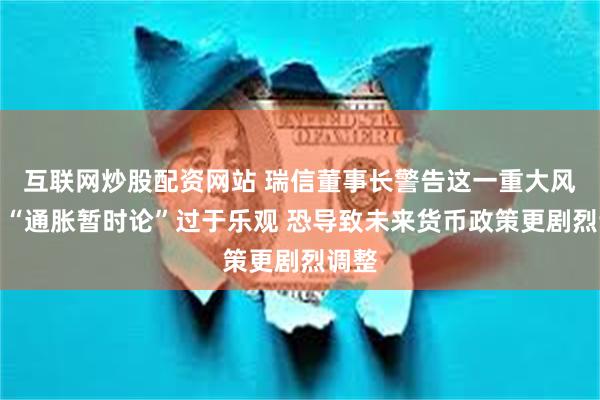 互联网炒股配资网站 瑞信董事长警告这一重大风险！“通胀暂时论”过于乐观 恐导致未来货币政策更剧烈调整