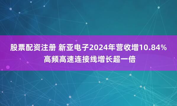 股票配资注册 新亚电子2024年营收增10.84% 高频高速连接线增长超一倍