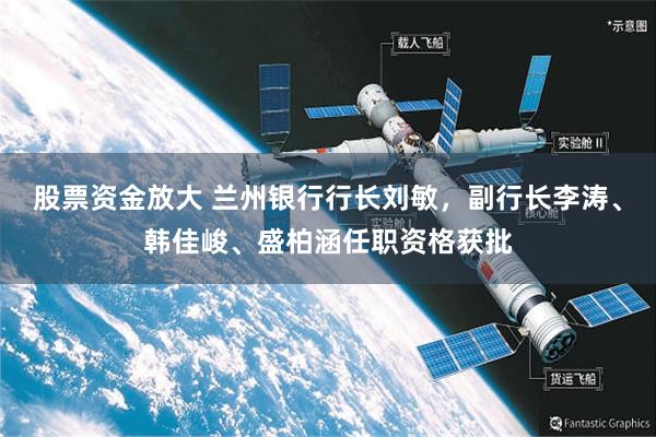 股票资金放大 兰州银行行长刘敏，副行长李涛、韩佳峻、盛柏涵任职资格获批