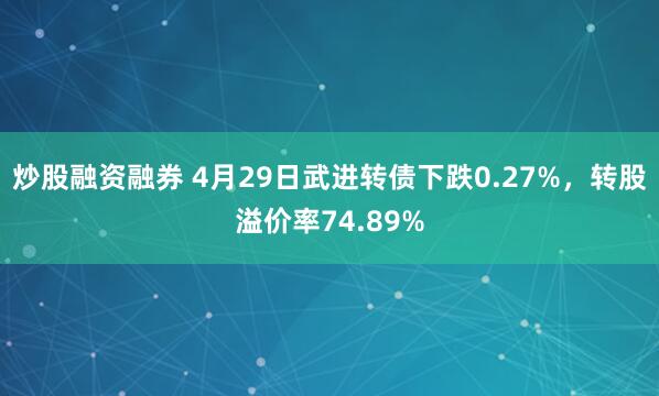 炒股融资融券 4月29日武进转债下跌0.27%，转股溢价率74.89%