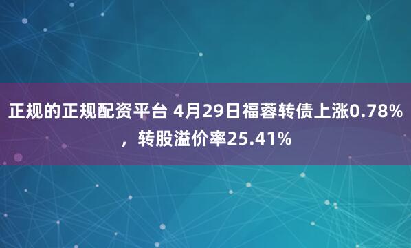 正规的正规配资平台 4月29日福蓉转债上涨0.78%，转股溢价率25.41%
