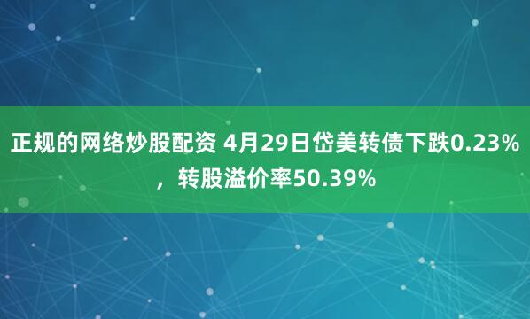 正规的网络炒股配资 4月29日岱美转债下跌0.23%，转股溢价率50.39%