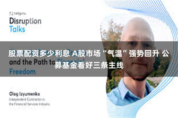 股票配资多少利息 A股市场“气温”强势回升 公募基金看好三条主线