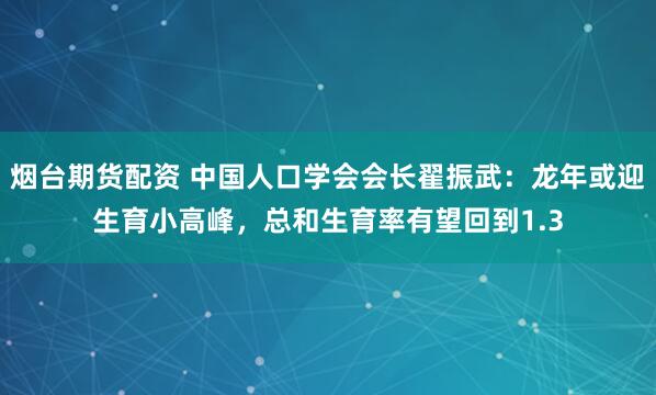 烟台期货配资 中国人口学会会长翟振武：龙年或迎生育小高峰，总和生育率有望回到1.3