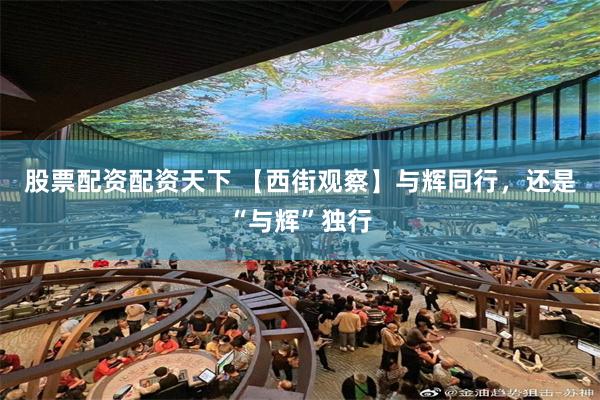 股票配资配资天下 【西街观察】与辉同行，还是“与辉”独行