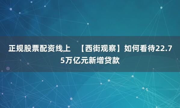 正规股票配资线上   【西街观察】如何看待22.75万亿元新增贷款