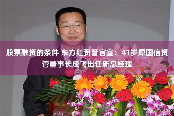 股票融资的条件 东方红资管官宣：41岁原国信资管董事长成飞出任新总经理