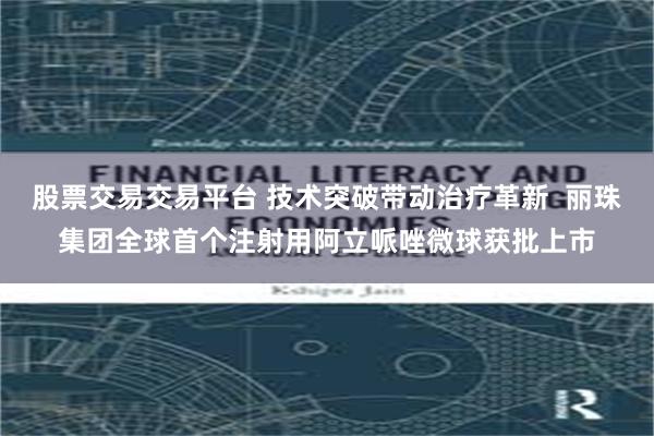 股票交易交易平台 技术突破带动治疗革新  丽珠集团全球首个注射用阿立哌唑微球获批上市