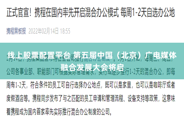 线上股票配置平台 第五届中国（北京）广电媒体融合发展大会将启