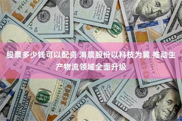 股票多少钱可以配资 海晨股份以科技为翼 推动生产物流领域全面升级