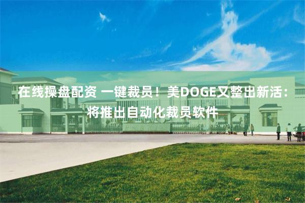 在线操盘配资 一键裁员！美DOGE又整出新活：将推出自动化裁员软件