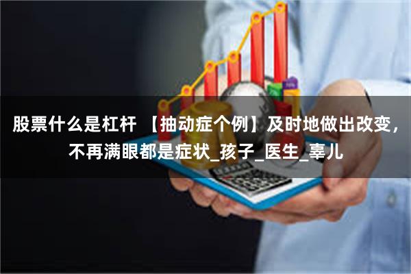 股票什么是杠杆 【抽动症个例】及时地做出改变，不再满眼都是症状_孩子_医生_辜儿