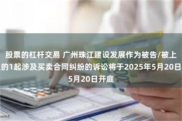 股票的杠杆交易 广州珠江建设发展作为被告/被上诉人的1起涉及买卖合同纠纷的诉讼将于2025年5月20日开庭