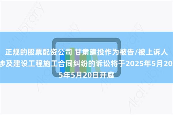 正规的股票配资公司 甘肃建投作为被告/被上诉人的1起涉及建设工程施工合同纠纷的诉讼将于2025年5月20日开庭